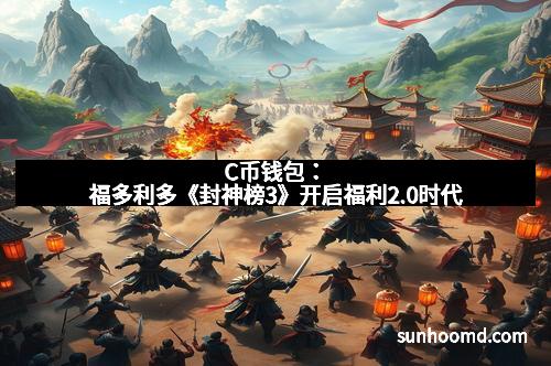 C币钱包：福多利多《封神榜3》开启福利2.0时代