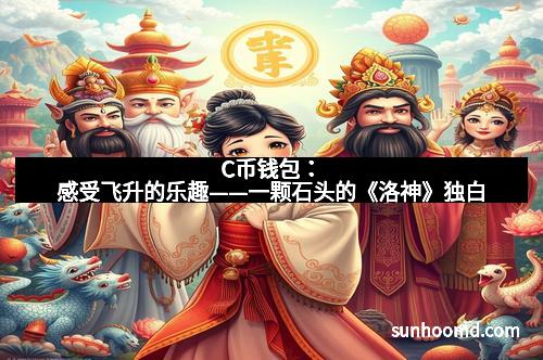 C币钱包：感受飞升的乐趣——一颗石头的《洛神》独白